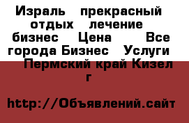 Израль - прекрасный  отдых - лечение - бизнес  › Цена ­ 1 - Все города Бизнес » Услуги   . Пермский край,Кизел г.